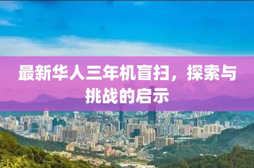 最新華人三年機(jī)盲掃，探索與挑戰(zhàn)的啟示