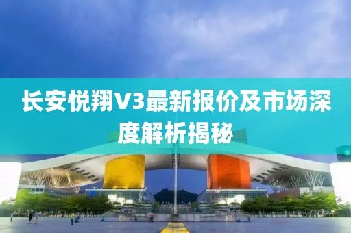 長安悅翔V3最新報價及市場深度解析揭秘