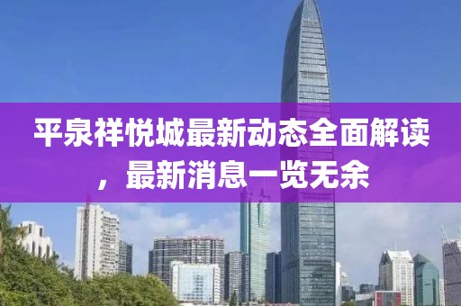 平泉祥悅城最新動態(tài)全面解讀，最新消息一覽無余