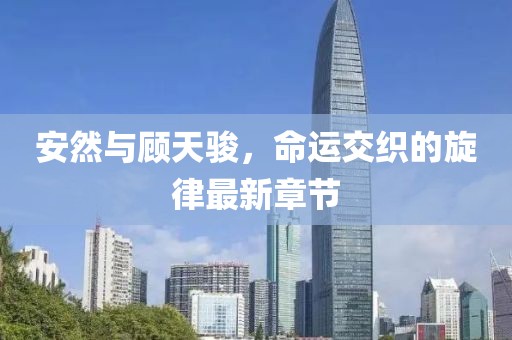 安然與顧天駿，命運(yùn)交織的旋律最新章節(jié)