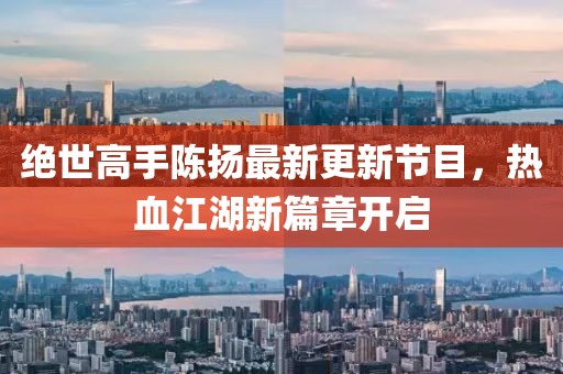 絕世高手陳揚(yáng)最新更新節(jié)目，熱血江湖新篇章開啟