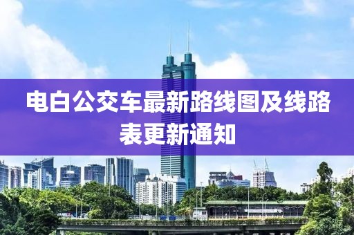 電白公交車最新路線圖及線路表更新通知