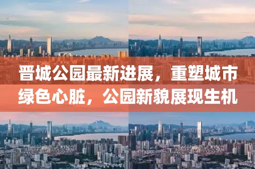 晉城公園最新進(jìn)展，重塑城市綠色心臟，公園新貌展現(xiàn)生機(jī)