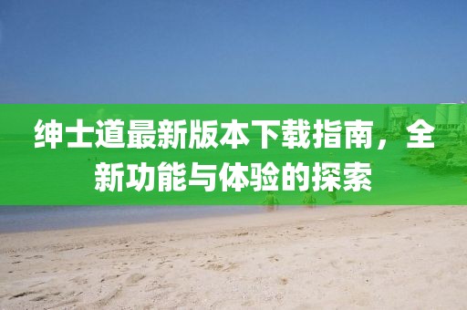 紳士道最新版本下載指南，全新功能與體驗(yàn)的探索