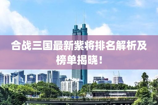 合戰(zhàn)三國最新紫將排名解析及榜單揭曉！