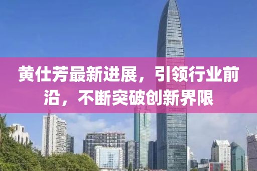 黃仕芳最新進展，引領行業(yè)前沿，不斷突破創(chuàng)新界限