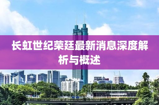 長(zhǎng)虹世紀(jì)榮廷最新消息深度解析與概述