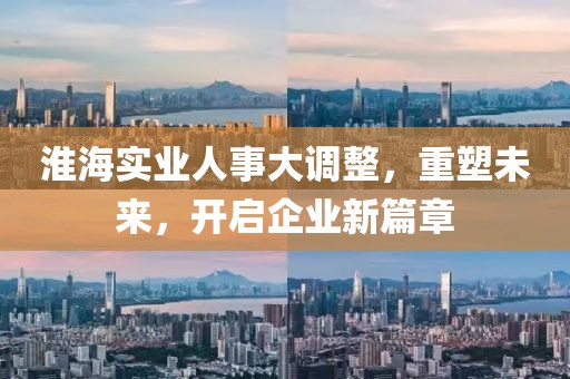 淮海實(shí)業(yè)人事大調(diào)整，重塑未來，開啟企業(yè)新篇章