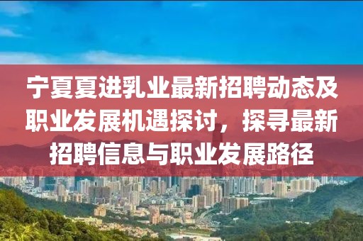 寧夏夏進(jìn)乳業(yè)最新招聘動態(tài)及職業(yè)發(fā)展機(jī)遇探討，探尋最新招聘信息與職業(yè)發(fā)展路徑