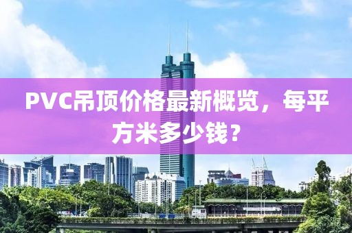 PVC吊頂價(jià)格最新概覽，每平方米多少錢？