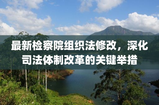 最新檢察院組織法修改，深化司法體制改革的關(guān)鍵舉措