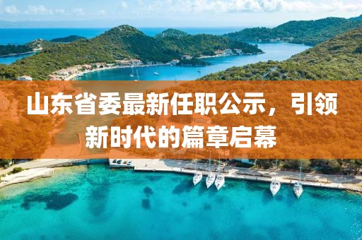 山東省委最新任職公示，引領(lǐng)新時(shí)代的篇章啟幕