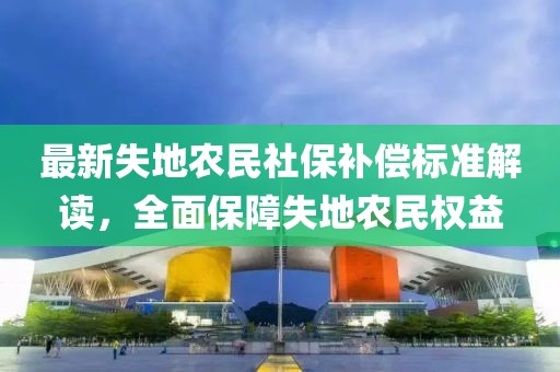 最新失地農(nóng)民社保補(bǔ)償標(biāo)準(zhǔn)解讀，全面保障失地農(nóng)民權(quán)益