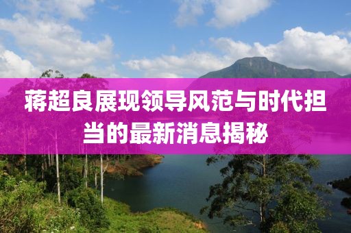 蔣超良展現領導風范與時代擔當的最新消息揭秘