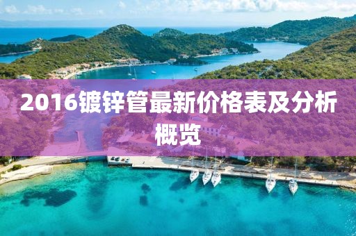 2016鍍鋅管最新價(jià)格表及分析概覽