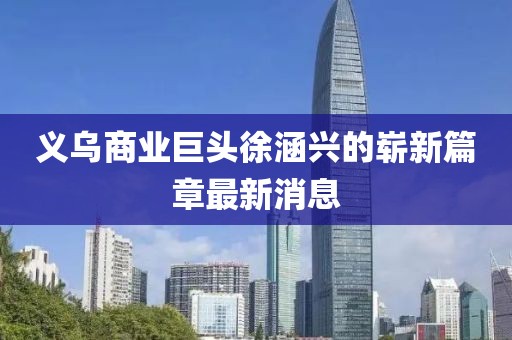 義烏商業(yè)巨頭徐涵興的嶄新篇章最新消息