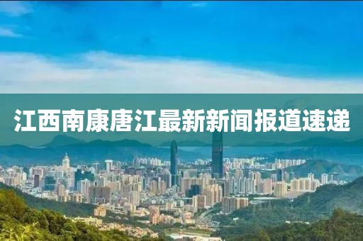 江西南康唐江最新新聞報道速遞