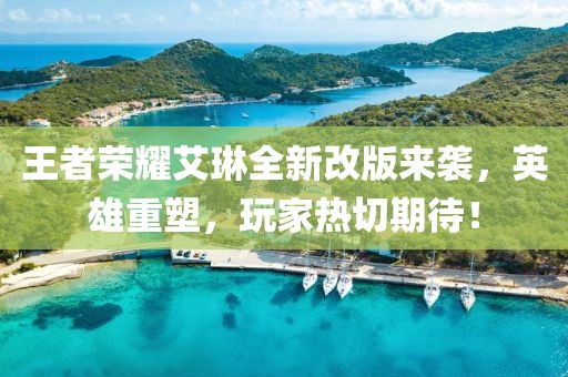 王者榮耀艾琳全新改版來(lái)襲，英雄重塑，玩家熱切期待！