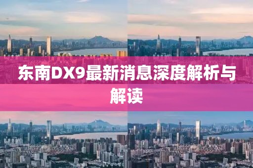 東南DX9最新消息深度解析與解讀