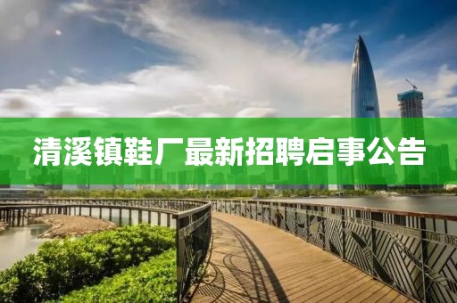 清溪鎮鞋廠(chǎng)最新招聘啟事公告