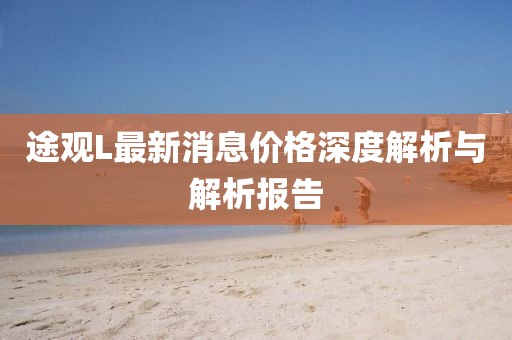 途觀L最新消息價格深度解析與解析報告