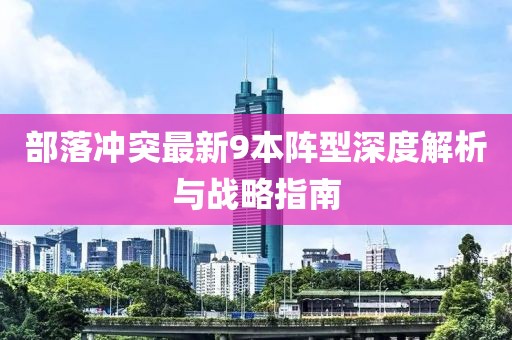 部落沖突最新9本陣型深度解析與戰(zhàn)略指南