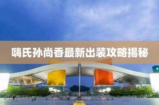 嗨氏孫尚香最新出裝攻略揭秘