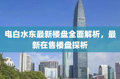 電白水東最新樓盤全面解析，最新在售樓盤探析