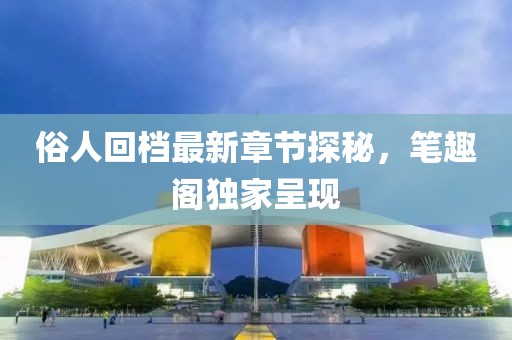 俗人回檔最新章節(jié)探秘，筆趣閣獨家呈現