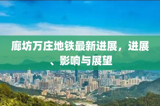 廊坊萬莊地鐵最新進(jìn)展，進(jìn)展、影響與展望