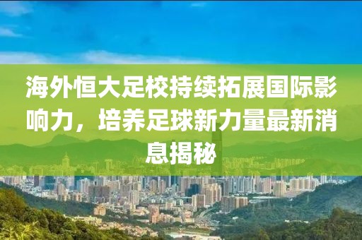 海外恒大足校持續(xù)拓展國際影響力，培養(yǎng)足球新力量最新消息揭秘
