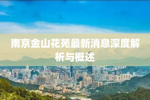 南京金山花苑最新消息深度解析與概述