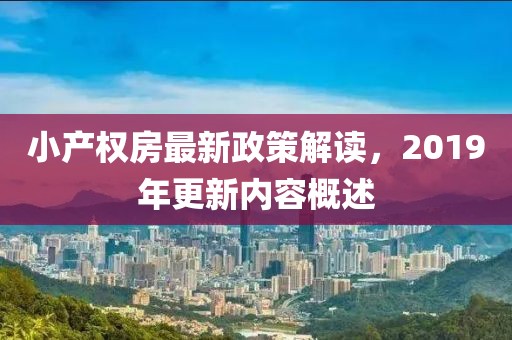 小產(chǎn)權(quán)房最新政策解讀，2019年更新內(nèi)容概述