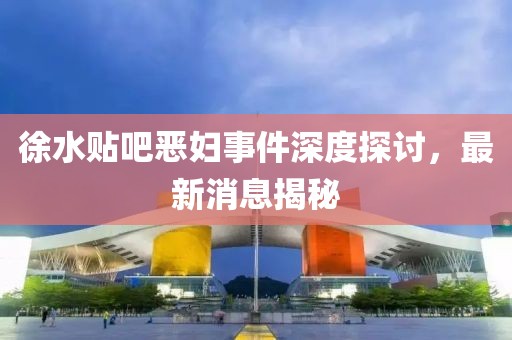 徐水貼吧惡婦事件深度探討，最新消息揭秘