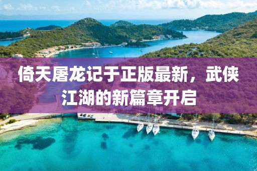 倚天屠龍記于正版最新，武俠江湖的新篇章開啟