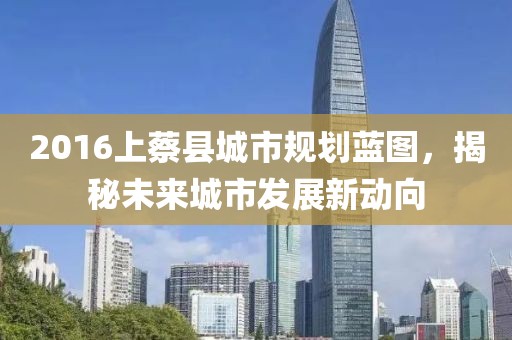 2016上蔡縣城市規劃藍圖，揭秘未來(lái)城市發(fā)展新動(dòng)向