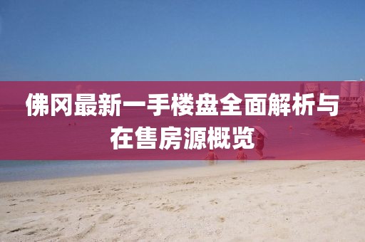 佛岡最新一手樓盤全面解析與在售房源概覽
