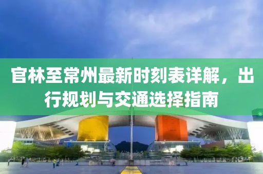 官林至常州最新時(shí)刻表詳解，出行規(guī)劃與交通選擇指南