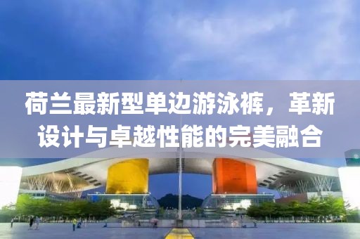 荷蘭最新型單邊游泳褲，革新設計與卓越性能的完美融合
