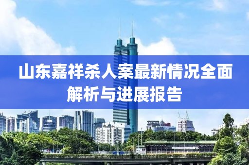 山東嘉祥殺人案最新情況全面解析與進(jìn)展報(bào)告