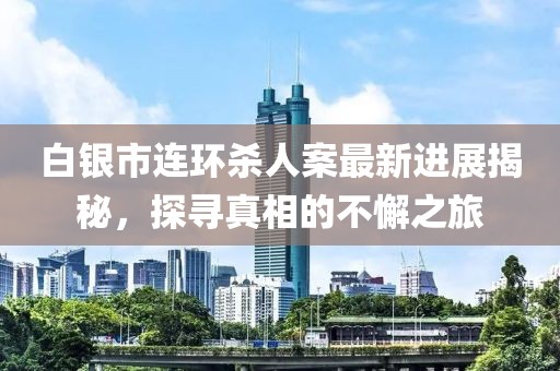 白銀市連環(huán)殺人案最新進(jìn)展揭秘，探尋真相的不懈之旅