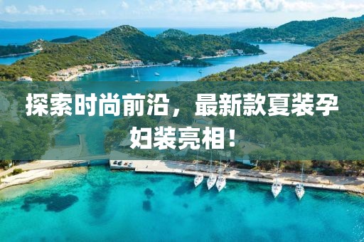 探索時尚前沿，最新款夏裝孕婦裝亮相！