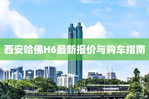 西安哈佛H6最新報價與購車指南