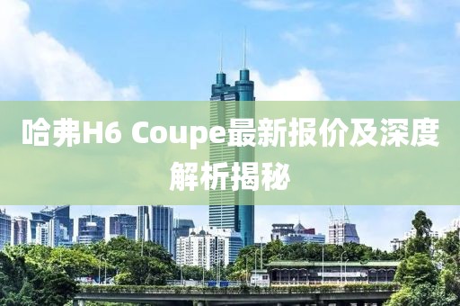 哈弗H6 Coupe最新報價及深度解析揭秘