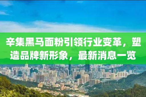 辛集黑馬面粉引領(lǐng)行業(yè)變革，塑造品牌新形象，最新消息一覽