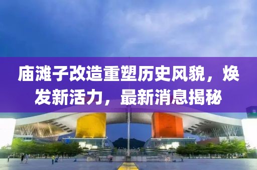 廟灘子改造重塑歷史風(fēng)貌，煥發(fā)新活力，最新消息揭秘