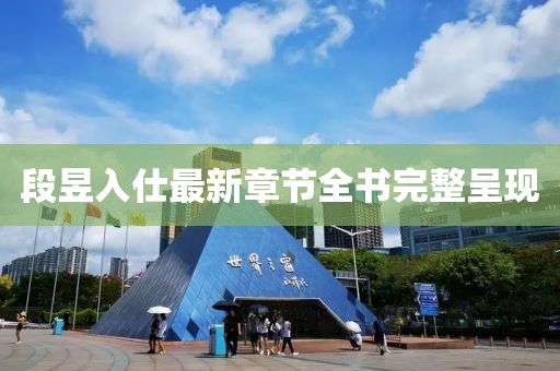 段昱入仕最新章節(jié)全書(shū)完整呈現(xiàn)