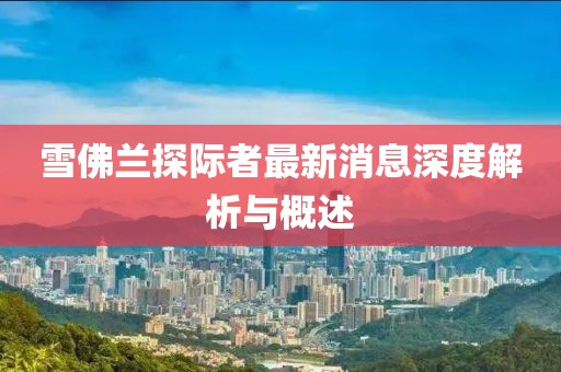 雪佛蘭探際者最新消息深度解析與概述