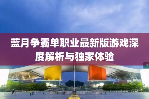 藍(lán)月?tīng)?zhēng)霸單職業(yè)最新版游戲深度解析與獨(dú)家體驗(yàn)