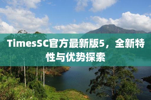 TimesSC官方最新版5，全新特性與優(yōu)勢(shì)探索